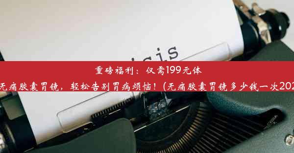 <b>重磅福利：仅需199元体验无痛胶囊胃镜，轻松告别胃病烦恼！(无痛胶囊胃镜多少钱一次2020)</b>