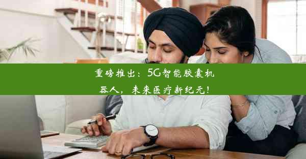 重磅推出：5G智能胶囊机器人，未来医疗新纪元！