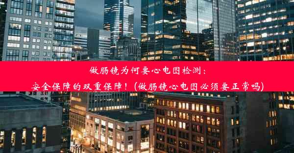 做肠镜为何要心电图检测：安全保障的双重保障！(做肠镜心电图必须要正常吗)