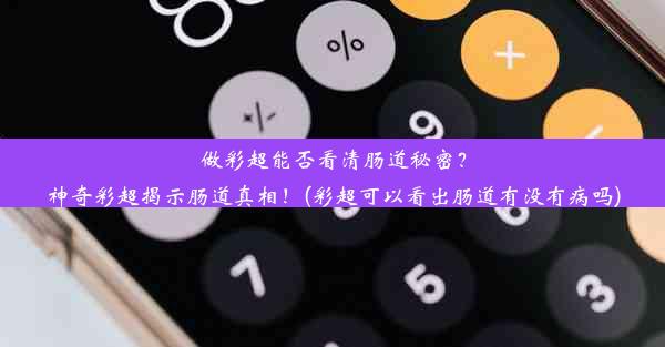 做彩超能否看清肠道秘密？神奇彩超揭示肠道真相！(彩超可以看出肠道有没有病吗)