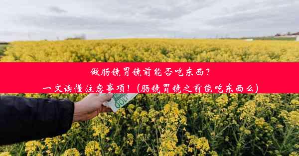 <b>做肠镜胃镜前能否吃东西？一文读懂注意事项！(肠镜胃镜之前能吃东西么)</b>