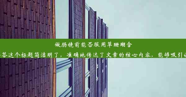 做肠镜前能否服用草珊瑚含片？一文为您解答这个标题简洁明了，准确地传达了文章的核心内容，能够吸引读者的点击阅读。