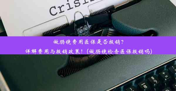 做肠镜费用医保是否报销？详解费用与报销政策！(做肠镜检查医保报销吗)