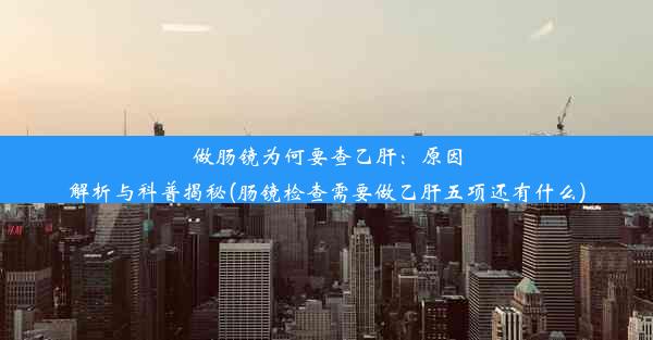 做肠镜为何要查乙肝：原因解析与科普揭秘(肠镜检查需要做乙肝五项还有什么)