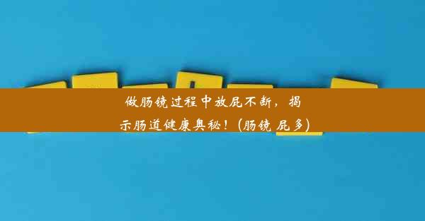 做肠镜过程中放屁不断，揭示肠道健康奥秘！(肠镜 屁多)