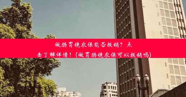 做肠胃镜农保能否报销？点击了解详情！(做胃肠镜农保可以报销吗)