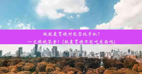 <b>做胶囊胃镜时能否玩手机？一文揭晓答案！(胶囊胃镜不能吃东西吗)</b>