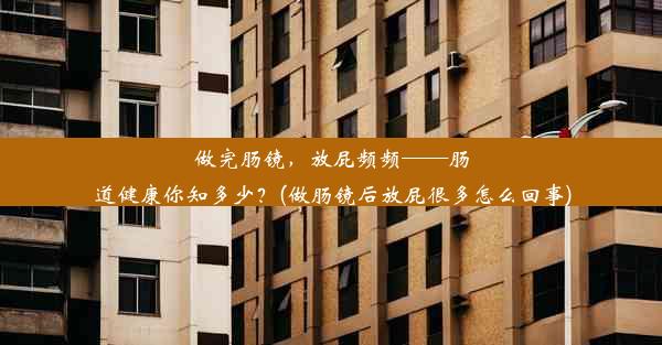 做完肠镜，放屁频频——肠道健康你知多少？(做肠镜后放屁很多怎么回事)