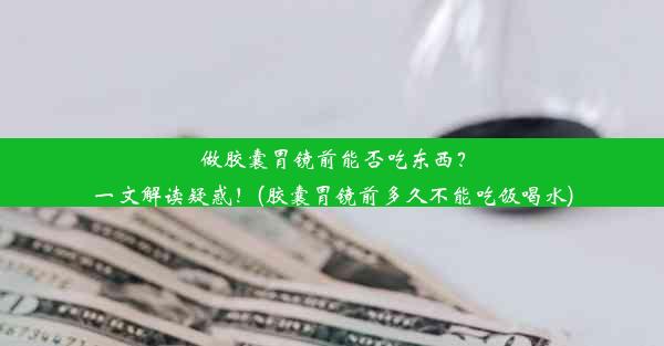 做胶囊胃镜前能否吃东西？一文解读疑惑！(胶囊胃镜前多久不能吃饭喝水)