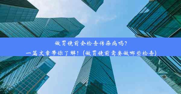 做胃镜前会检查传染病吗？一篇文章带你了解！(做胃镜前需要做哪些检查)