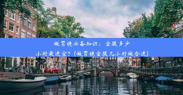 做胃镜必备知识：空腹多少小时最适宜？(做胃镜空腹几小时做合适)