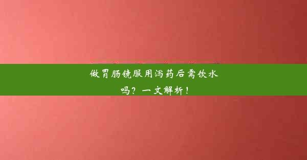 做胃肠镜服用泻药后需饮水吗？一文解析！