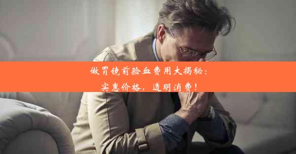 做胃镜前验血费用大揭秘：实惠价格，透明消费！