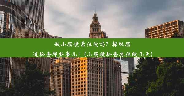 做小肠镜需住院吗？探秘肠道检查那些事儿！(小肠镜检查要住院几天)