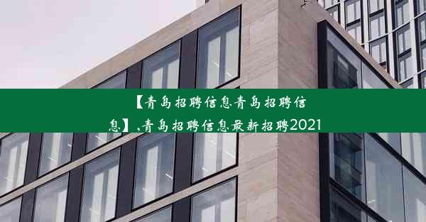 【青岛招聘信息青岛招聘信息】,青岛招聘信息最新招聘2021