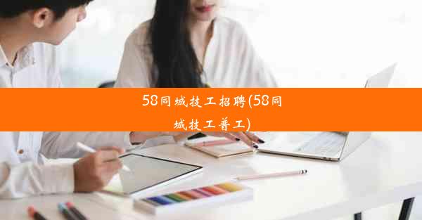 <b>58同城技工招聘(58同城技工普工)</b>