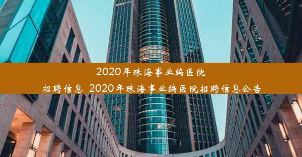 2020年珠海事业编医院招聘信息_2020年珠海事业编医院招聘信息公告