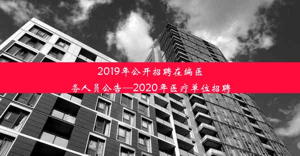 2019年公开招聘在编医务人员公告—2020年医疗单位招聘