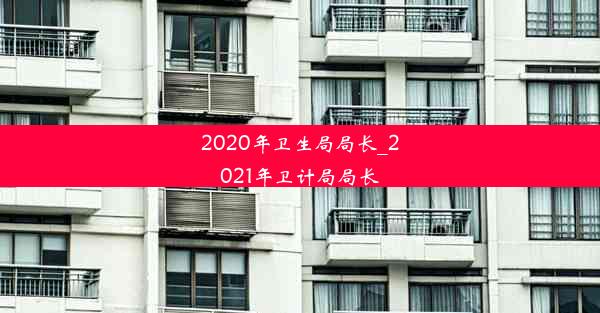 2020年卫生局局长_2021年卫计局局长