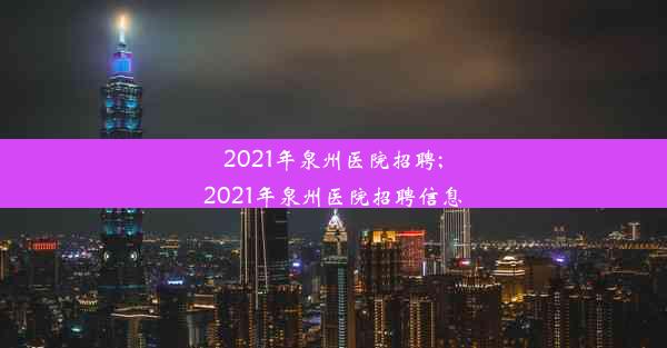 2021年泉州医院招聘;2021年泉州医院招聘信息