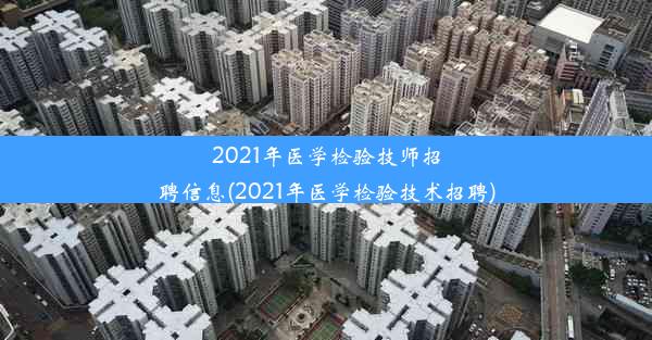 2021年医学检验技师招聘信息(2021年医学检验技术招聘)