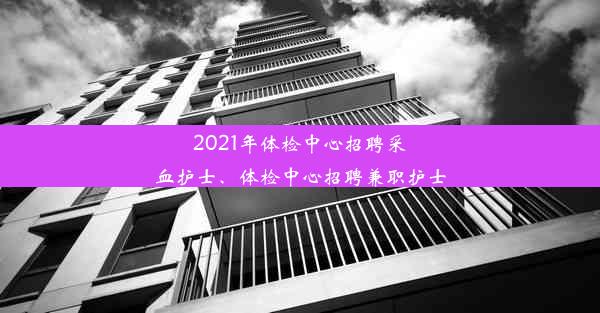 2021年体检中心招聘采血护士、体检中心招聘兼职护士