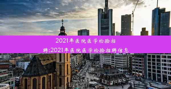 2021年医院医学检验招聘;2021年医院医学检验招聘信息