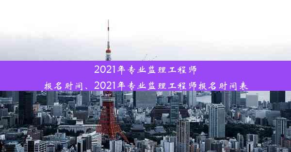 2021年专业监理工程师报名时间、2021年专业监理工程师报名时间表