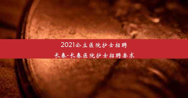 2021公立医院护士招聘长春-长春医院护士招聘要求