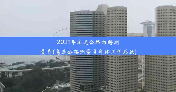 2021年高速公路招聘测量员(高速公路测量员年终工作总结)