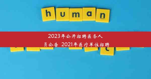 2023年公开招聘医务人员公告_2021年医疗单位招聘