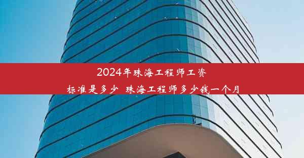 <b>2024年珠海工程师工资标准是多少_珠海工程师多少钱一个月</b>