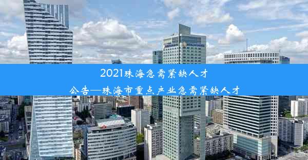 <b>2021珠海急需紧缺人才公告—珠海市重点产业急需紧缺人才</b>