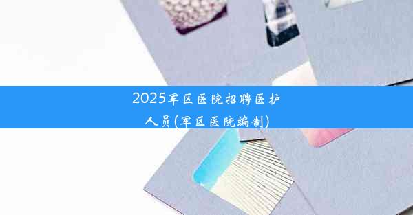 2025军区医院招聘医护人员(军区医院编制)