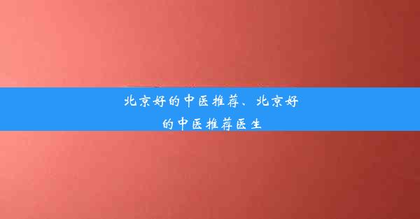 北京好的中医推荐、北京好的中医推荐医生