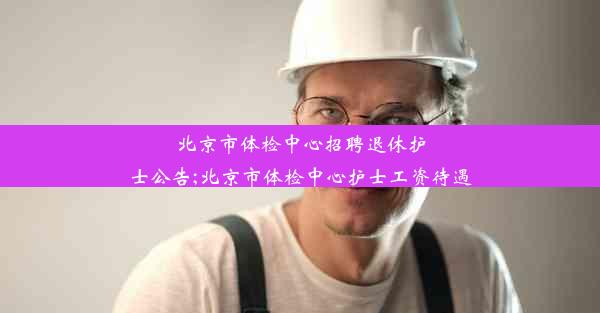 北京市体检中心招聘退休护士公告;北京市体检中心护士工资待遇