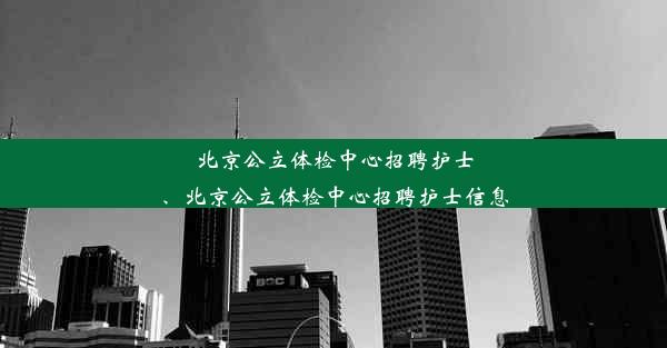 北京公立体检中心招聘护士、北京公立体检中心招聘护士信息