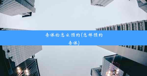 <b>查体检怎么预约(怎样预约查体)</b>