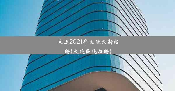 <b>大连2021年医院最新招聘(大连医院招聘)</b>