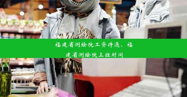 福建省测绘院工资待遇、福建省测绘院上班时间