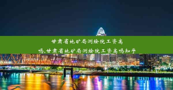 甘肃省地矿局测绘院工资高吗,甘肃省地矿局测绘院工资高吗知乎