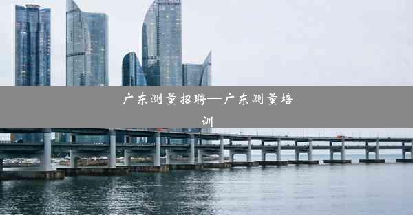 广东测量招聘—广东测量培训