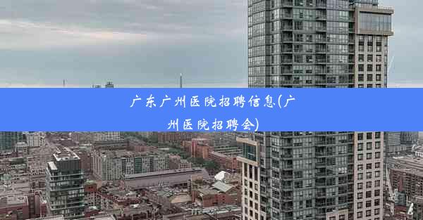 广东广州医院招聘信息(广州医院招聘会)