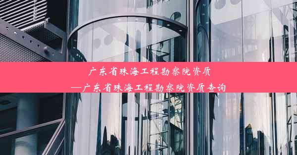 广东省珠海工程勘察院资质—广东省珠海工程勘察院资质查询