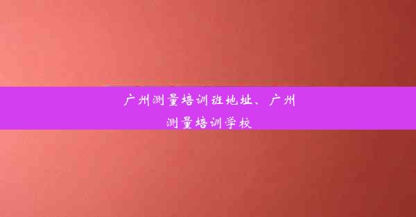 广州测量培训班地址、广州测量培训学校