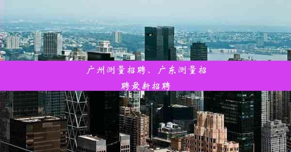 广州测量招聘、广东测量招聘最新招聘