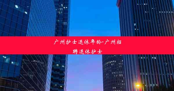 <b>广州护士退休年龄-广州招聘退休护士</b>