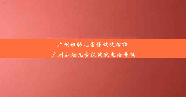 广州妇幼儿童保健院招聘、广州妇幼儿童保健院电话号码