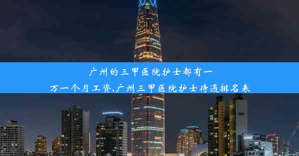 广州的三甲医院护士都有一万一个月工资,广州三甲医院护士待遇排名表