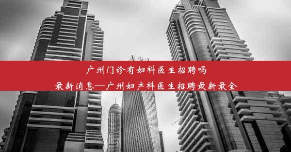 广州门诊有妇科医生招聘吗最新消息—广州妇产科医生招聘最新最全